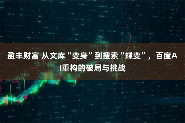 盈丰财富 从文库“变身”到搜索“蝶变”，百度AI重构的破局与挑战