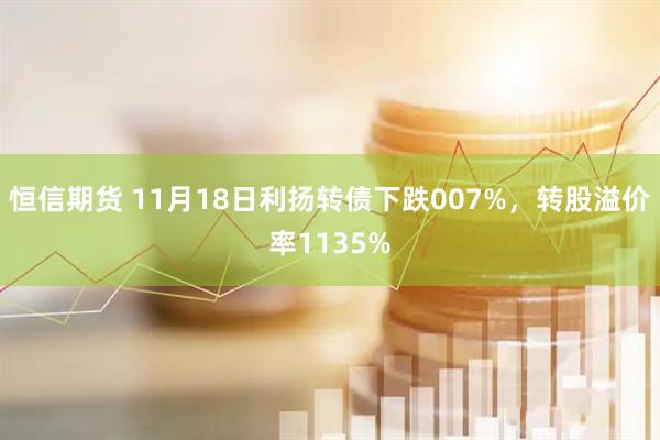恒信期货 11月18日利扬转债下跌007%，转股溢价率1135%