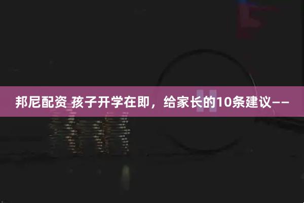 邦尼配资 孩子开学在即，给家长的10条建议——