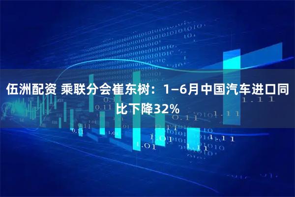 伍洲配资 乘联分会崔东树：1—6月中国汽车进口同比下降32%