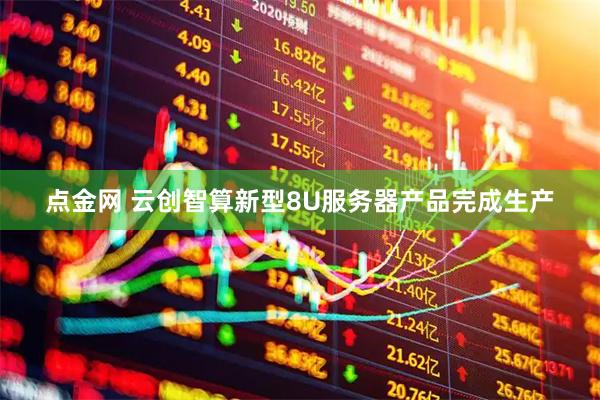 点金网 云创智算新型8U服务器产品完成生产