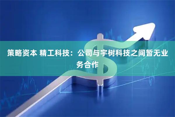 策略资本 精工科技：公司与宇树科技之间暂无业务合作