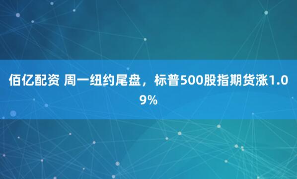 佰亿配资 周一纽约尾盘，标普500股指期货涨1.09%