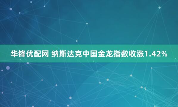 华锋优配网 纳斯达克中国金龙指数收涨1.42%