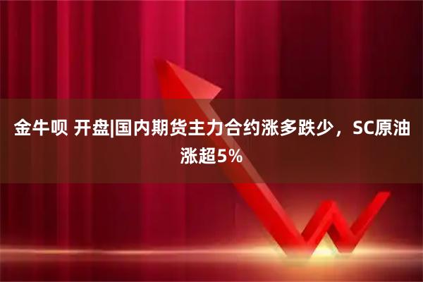 金牛呗 开盘|国内期货主力合约涨多跌少，SC原油涨超5%